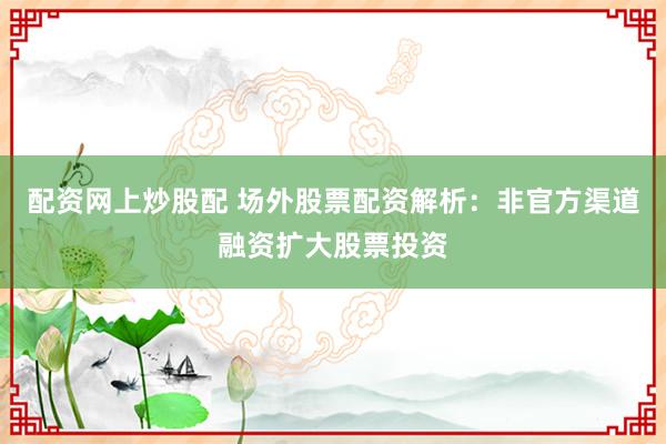 配资网上炒股配 场外股票配资解析:非官方渠道融资扩大股票投资