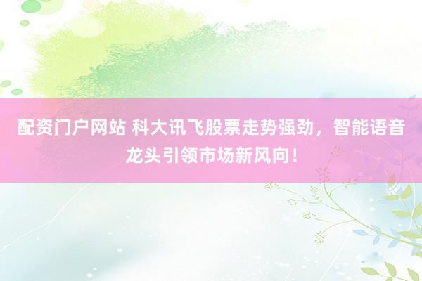 配资门户网站 科大讯飞股票走势强劲，智能语音龙头引领市场新风向！